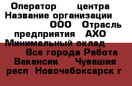 Оператор Call-центра › Название организации ­ Call-Telecom, ООО › Отрасль предприятия ­ АХО › Минимальный оклад ­ 45 000 - Все города Работа » Вакансии   . Чувашия респ.,Новочебоксарск г.